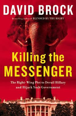 Killing the Messenger: The Right-Wing Plot to Derail Hillary and Hijack Your Government